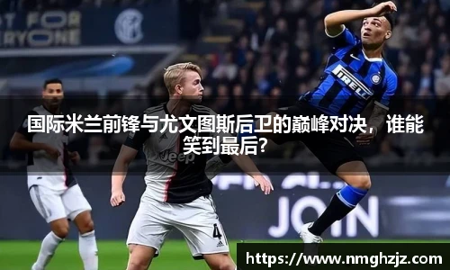 国际米兰前锋与尤文图斯后卫的巅峰对决，谁能笑到最后？
