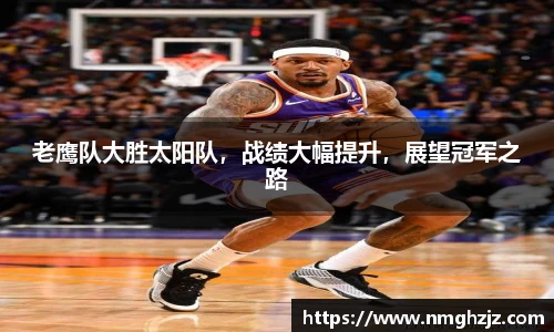 老鹰队大胜太阳队，战绩大幅提升，展望冠军之路