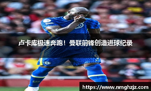 卢卡库极速奔跑！曼联前锋创造进球纪录