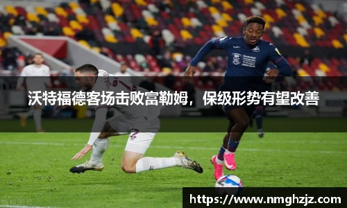 沃特福德客场击败富勒姆，保级形势有望改善