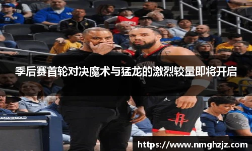 季后赛首轮对决魔术与猛龙的激烈较量即将开启
