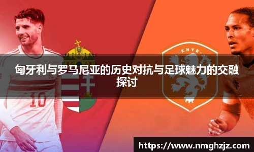 匈牙利与罗马尼亚的历史对抗与足球魅力的交融探讨