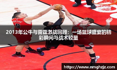 2013年公牛与雷霆激战回顾：一场篮球盛宴的精彩瞬间与战术较量