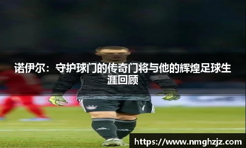 诺伊尔：守护球门的传奇门将与他的辉煌足球生涯回顾