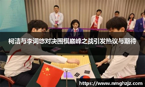 柯洁与李词悠对决围棋巅峰之战引发热议与期待