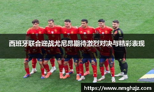 西班牙联合迎战尤尼昂期待激烈对决与精彩表现