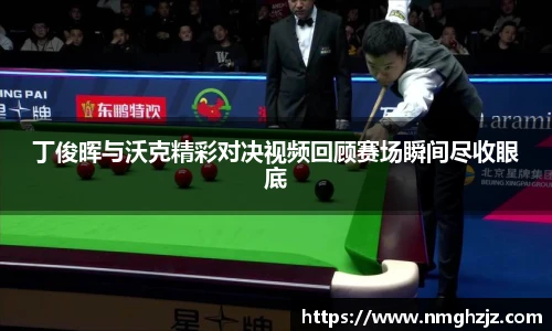 丁俊晖与沃克精彩对决视频回顾赛场瞬间尽收眼底
