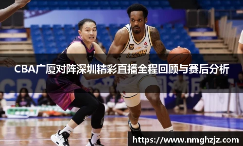 CBA广厦对阵深圳精彩直播全程回顾与赛后分析