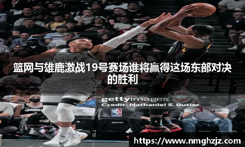 篮网与雄鹿激战19号赛场谁将赢得这场东部对决的胜利