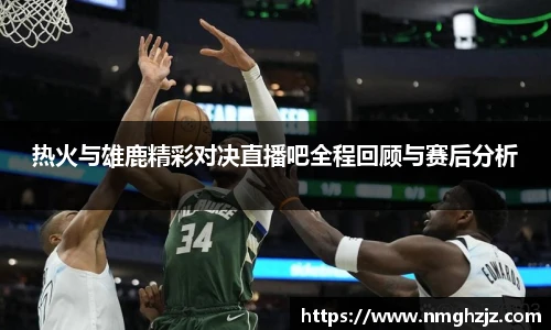 热火与雄鹿精彩对决直播吧全程回顾与赛后分析