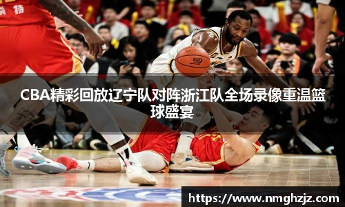 CBA精彩回放辽宁队对阵浙江队全场录像重温篮球盛宴