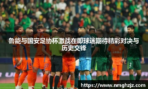 鲁能与国安足协杯激战在即球迷期待精彩对决与历史交锋