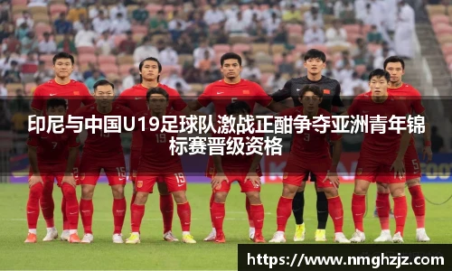 印尼与中国U19足球队激战正酣争夺亚洲青年锦标赛晋级资格