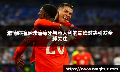 激情碰撞足球葡萄牙与意大利的巅峰对决引发全球关注