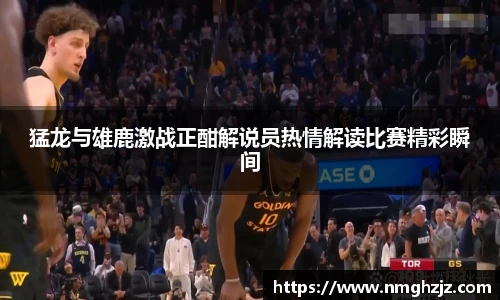 猛龙与雄鹿激战正酣解说员热情解读比赛精彩瞬间