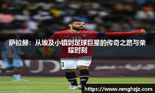 萨拉赫：从埃及小镇到足球巨星的传奇之路与荣耀时刻